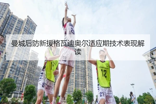 曼城后防新援格瓦迪奥尔适应期技术表现解读